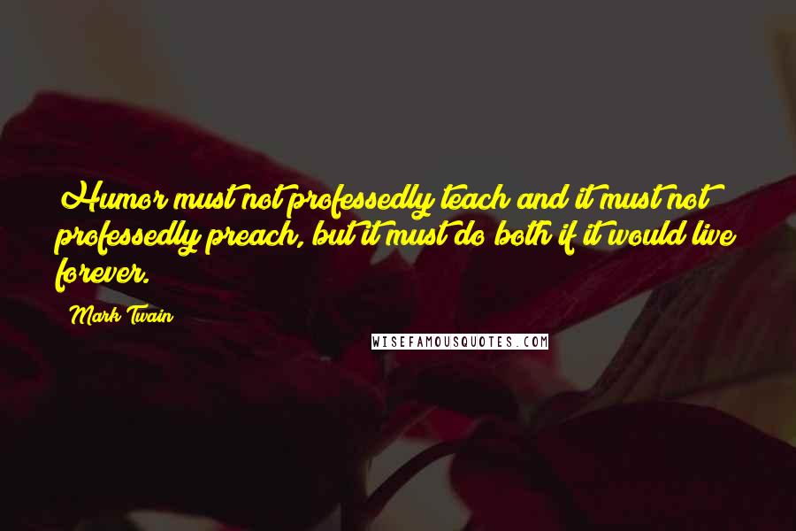 Mark Twain Quotes: Humor must not professedly teach and it must not professedly preach, but it must do both if it would live forever.