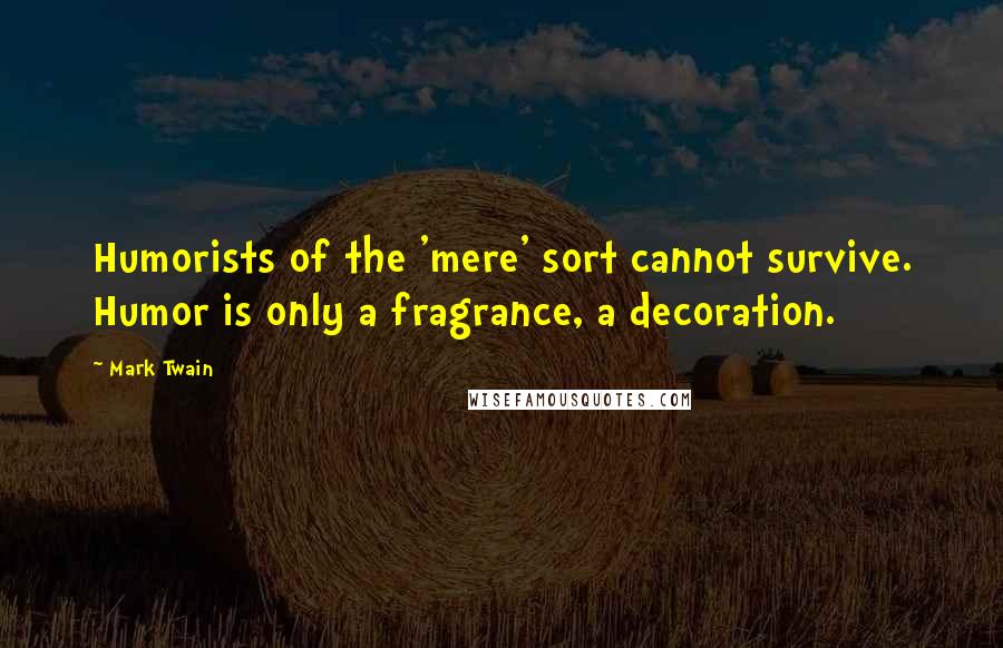 Mark Twain Quotes: Humorists of the 'mere' sort cannot survive. Humor is only a fragrance, a decoration.