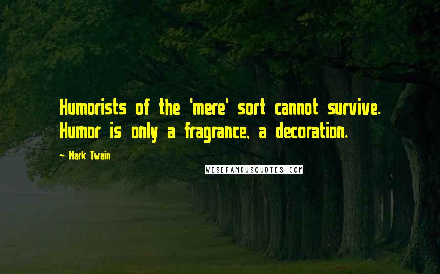 Mark Twain Quotes: Humorists of the 'mere' sort cannot survive. Humor is only a fragrance, a decoration.