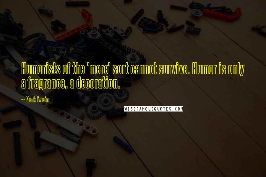 Mark Twain Quotes: Humorists of the 'mere' sort cannot survive. Humor is only a fragrance, a decoration.