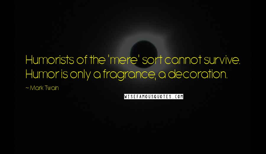 Mark Twain Quotes: Humorists of the 'mere' sort cannot survive. Humor is only a fragrance, a decoration.