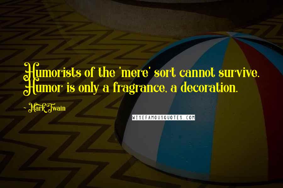 Mark Twain Quotes: Humorists of the 'mere' sort cannot survive. Humor is only a fragrance, a decoration.