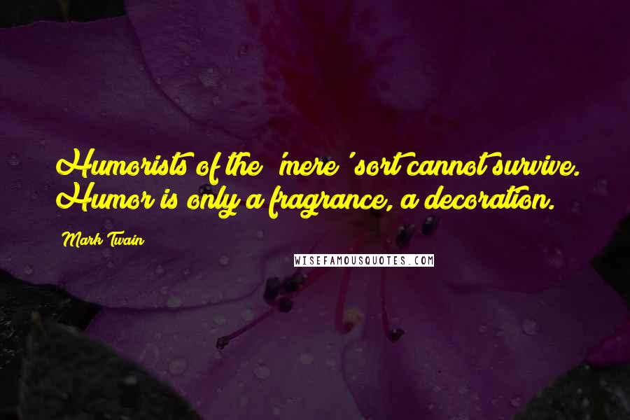 Mark Twain Quotes: Humorists of the 'mere' sort cannot survive. Humor is only a fragrance, a decoration.