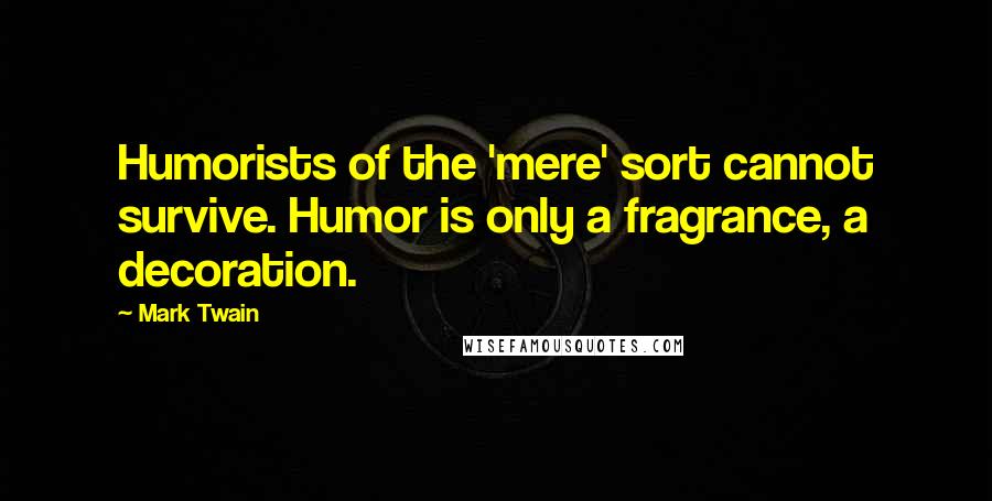 Mark Twain Quotes: Humorists of the 'mere' sort cannot survive. Humor is only a fragrance, a decoration.