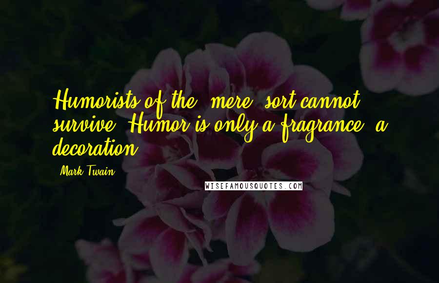 Mark Twain Quotes: Humorists of the 'mere' sort cannot survive. Humor is only a fragrance, a decoration.