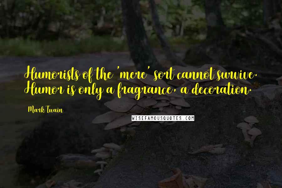 Mark Twain Quotes: Humorists of the 'mere' sort cannot survive. Humor is only a fragrance, a decoration.