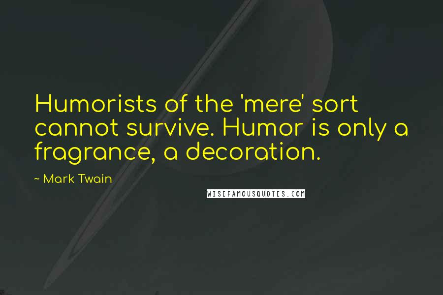 Mark Twain Quotes: Humorists of the 'mere' sort cannot survive. Humor is only a fragrance, a decoration.