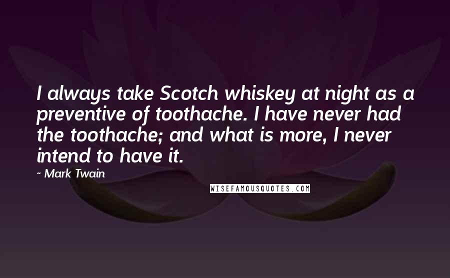 Mark Twain Quotes: I always take Scotch whiskey at night as a preventive of toothache. I have never had the toothache; and what is more, I never intend to have it.