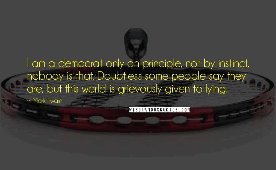 Mark Twain Quotes: I am a democrat only on principle, not by instinct, nobody is that. Doubtless some people say they are, but this world is grievously given to lying.