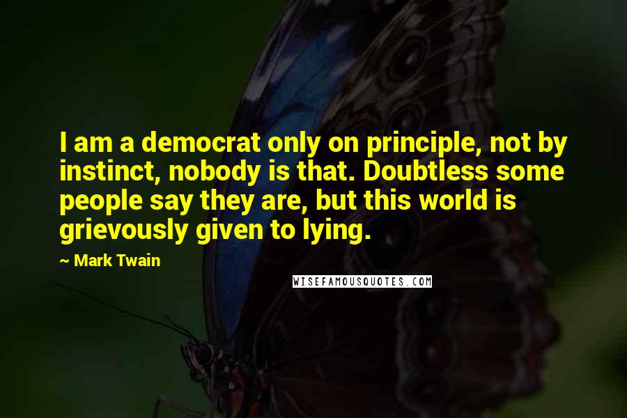 Mark Twain Quotes: I am a democrat only on principle, not by instinct, nobody is that. Doubtless some people say they are, but this world is grievously given to lying.