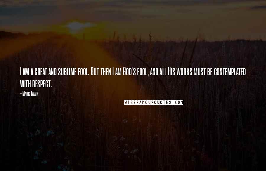 Mark Twain Quotes: I am a great and sublime fool. But then I am God's fool, and all His works must be contemplated with respect.
