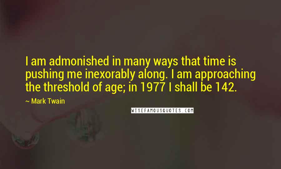 Mark Twain Quotes: I am admonished in many ways that time is pushing me inexorably along. I am approaching the threshold of age; in 1977 I shall be 142.