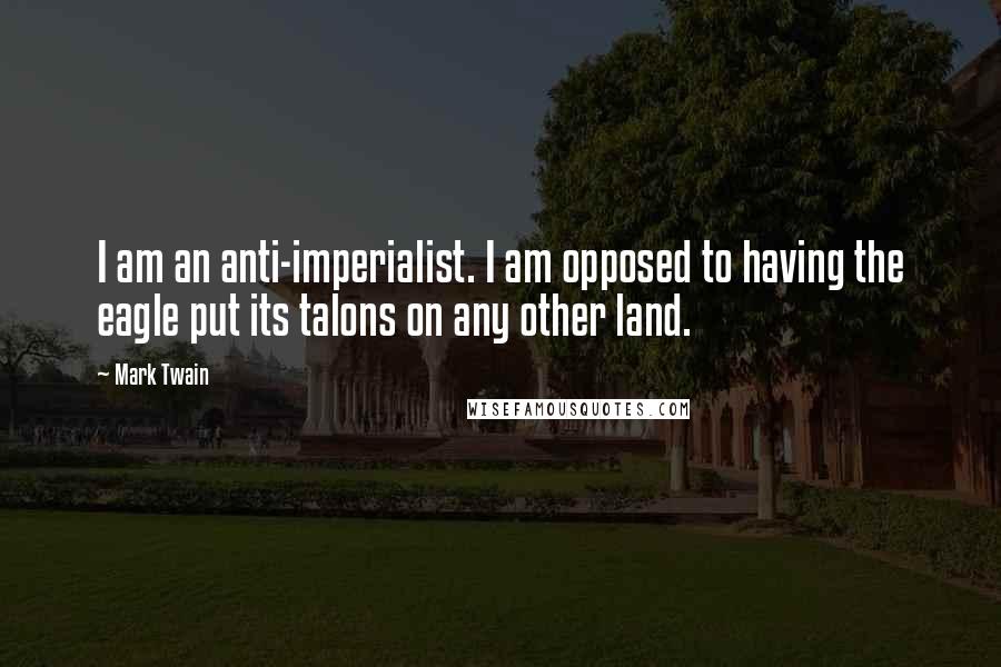 Mark Twain Quotes: I am an anti-imperialist. I am opposed to having the eagle put its talons on any other land.