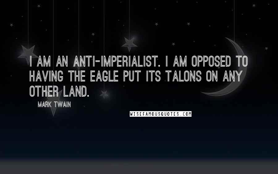 Mark Twain Quotes: I am an anti-imperialist. I am opposed to having the eagle put its talons on any other land.