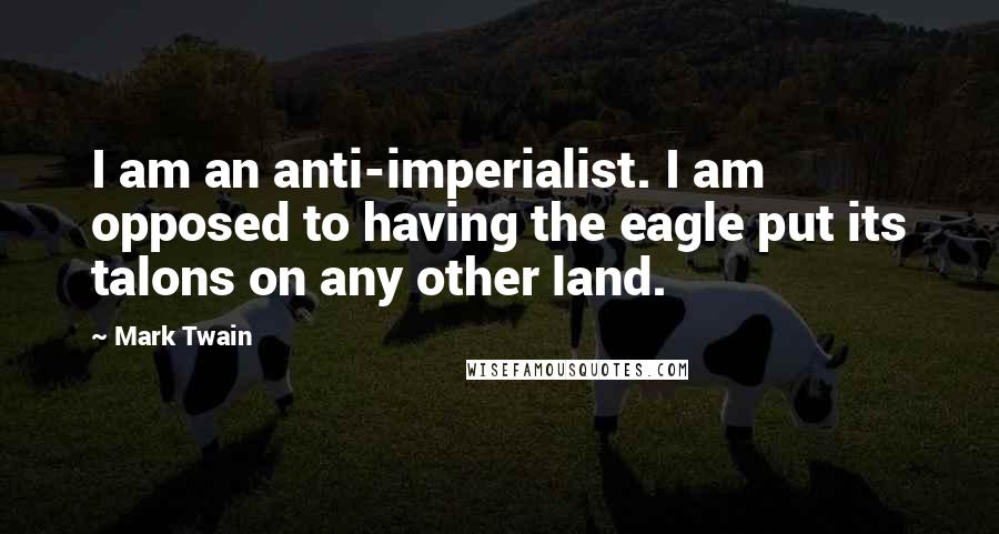 Mark Twain Quotes: I am an anti-imperialist. I am opposed to having the eagle put its talons on any other land.