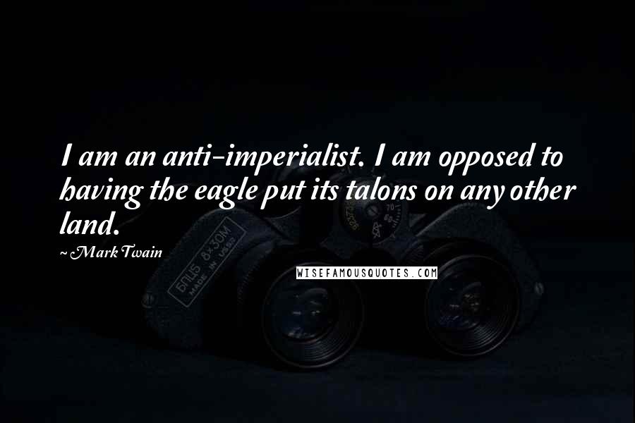 Mark Twain Quotes: I am an anti-imperialist. I am opposed to having the eagle put its talons on any other land.