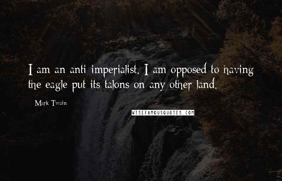 Mark Twain Quotes: I am an anti-imperialist. I am opposed to having the eagle put its talons on any other land.