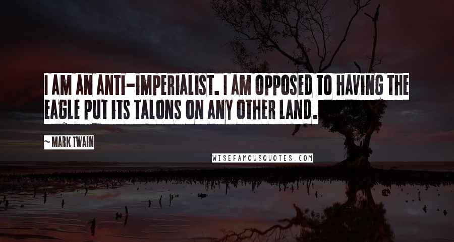 Mark Twain Quotes: I am an anti-imperialist. I am opposed to having the eagle put its talons on any other land.