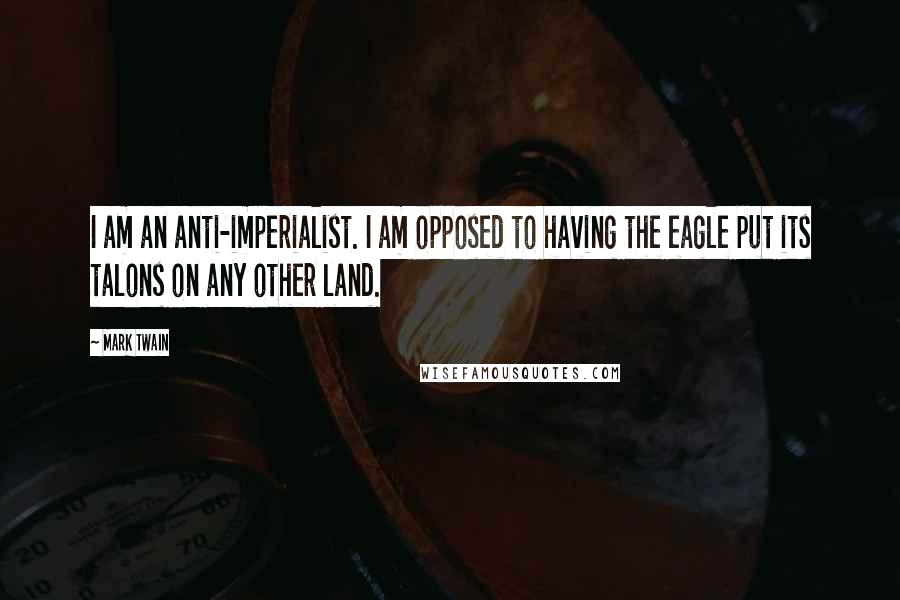 Mark Twain Quotes: I am an anti-imperialist. I am opposed to having the eagle put its talons on any other land.