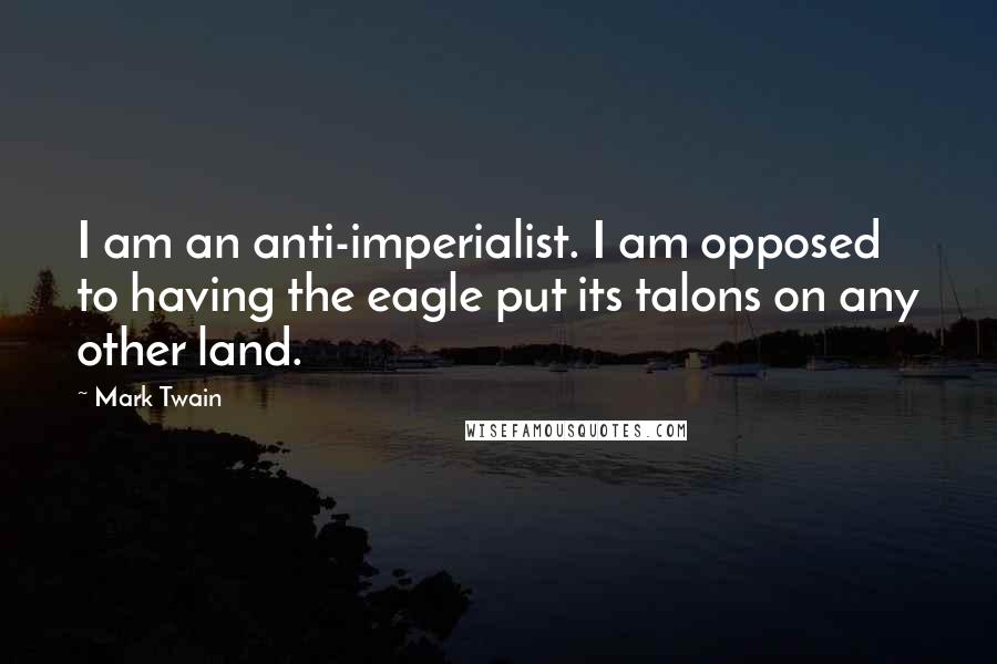 Mark Twain Quotes: I am an anti-imperialist. I am opposed to having the eagle put its talons on any other land.