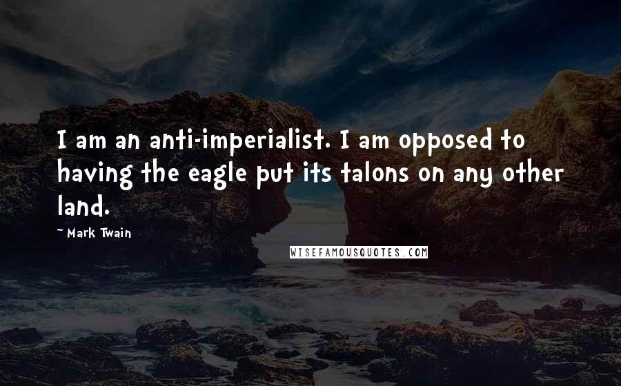 Mark Twain Quotes: I am an anti-imperialist. I am opposed to having the eagle put its talons on any other land.