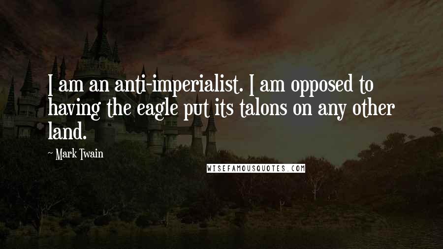 Mark Twain Quotes: I am an anti-imperialist. I am opposed to having the eagle put its talons on any other land.