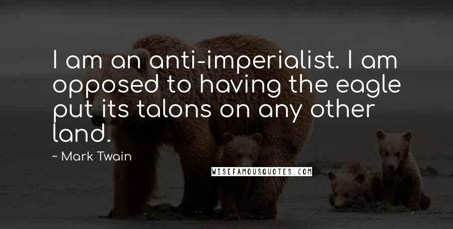 Mark Twain Quotes: I am an anti-imperialist. I am opposed to having the eagle put its talons on any other land.