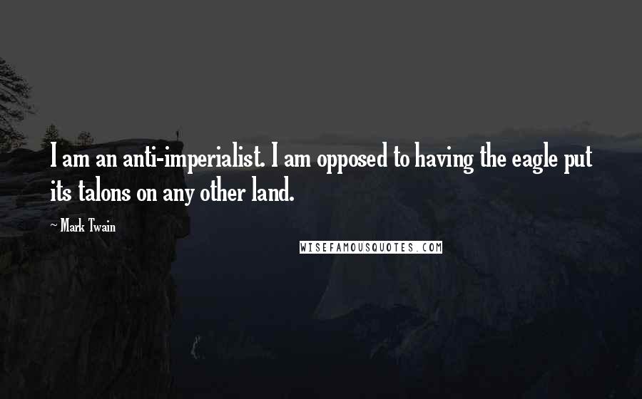 Mark Twain Quotes: I am an anti-imperialist. I am opposed to having the eagle put its talons on any other land.