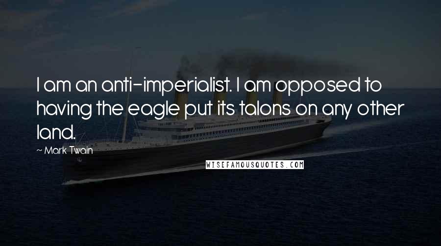 Mark Twain Quotes: I am an anti-imperialist. I am opposed to having the eagle put its talons on any other land.