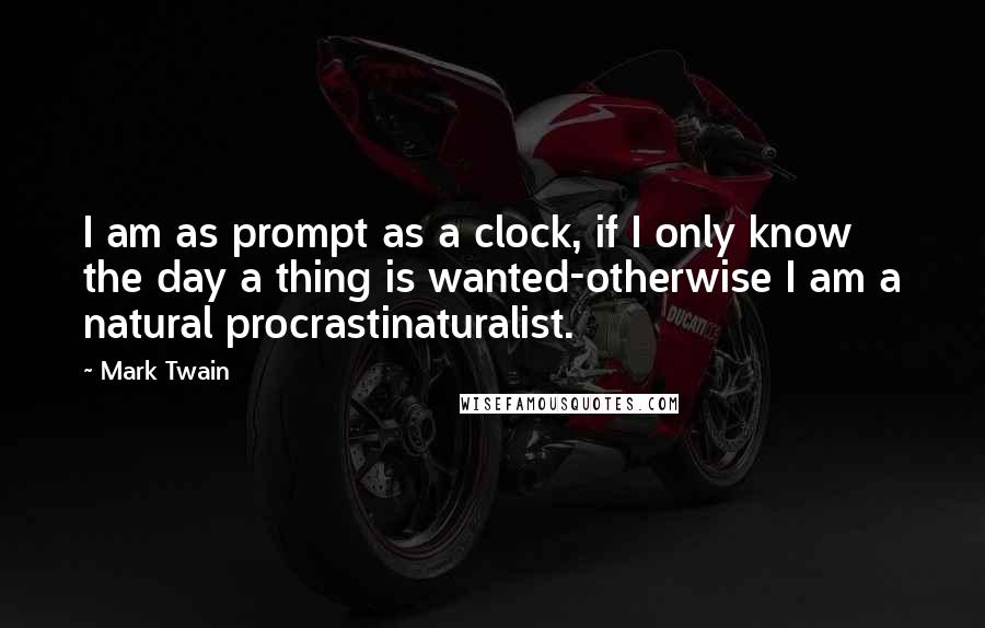 Mark Twain Quotes: I am as prompt as a clock, if I only know the day a thing is wanted-otherwise I am a natural procrastinaturalist.