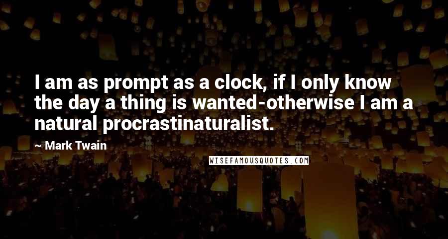 Mark Twain Quotes: I am as prompt as a clock, if I only know the day a thing is wanted-otherwise I am a natural procrastinaturalist.