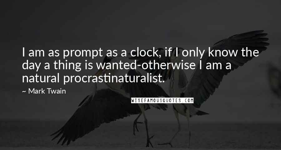 Mark Twain Quotes: I am as prompt as a clock, if I only know the day a thing is wanted-otherwise I am a natural procrastinaturalist.