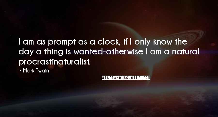 Mark Twain Quotes: I am as prompt as a clock, if I only know the day a thing is wanted-otherwise I am a natural procrastinaturalist.