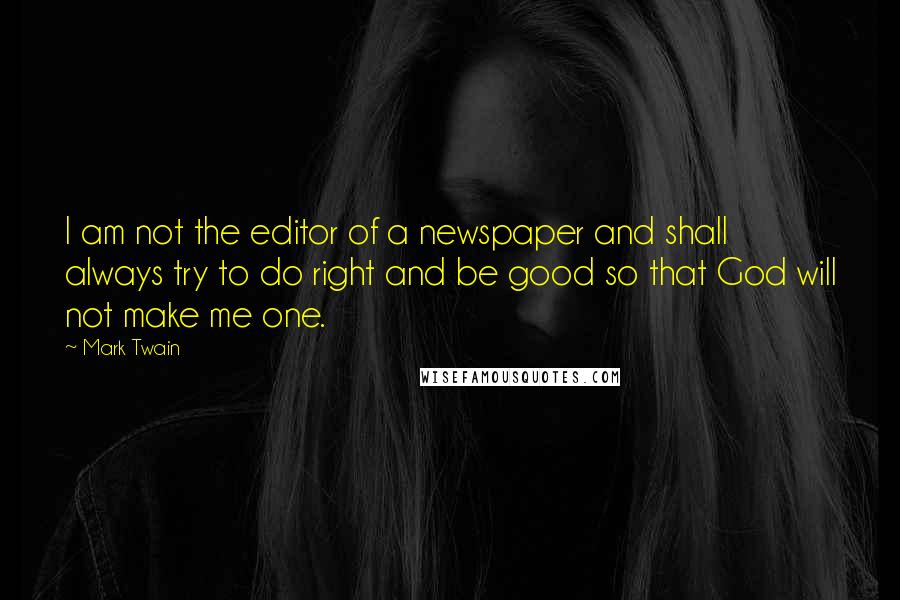 Mark Twain Quotes: I am not the editor of a newspaper and shall always try to do right and be good so that God will not make me one.