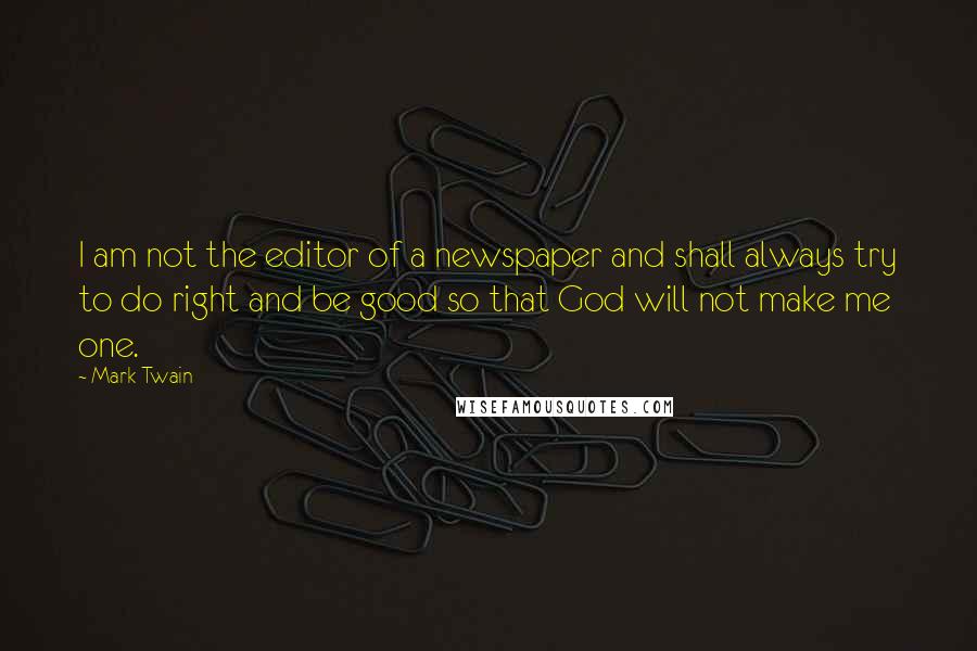 Mark Twain Quotes: I am not the editor of a newspaper and shall always try to do right and be good so that God will not make me one.