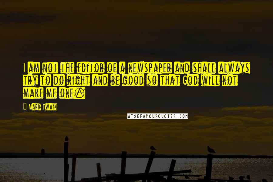 Mark Twain Quotes: I am not the editor of a newspaper and shall always try to do right and be good so that God will not make me one.