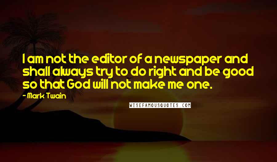 Mark Twain Quotes: I am not the editor of a newspaper and shall always try to do right and be good so that God will not make me one.