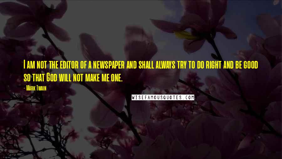 Mark Twain Quotes: I am not the editor of a newspaper and shall always try to do right and be good so that God will not make me one.