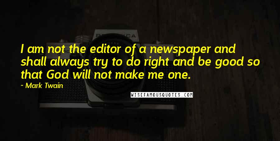 Mark Twain Quotes: I am not the editor of a newspaper and shall always try to do right and be good so that God will not make me one.