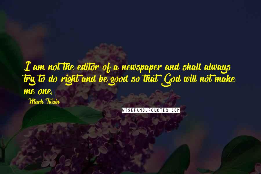 Mark Twain Quotes: I am not the editor of a newspaper and shall always try to do right and be good so that God will not make me one.