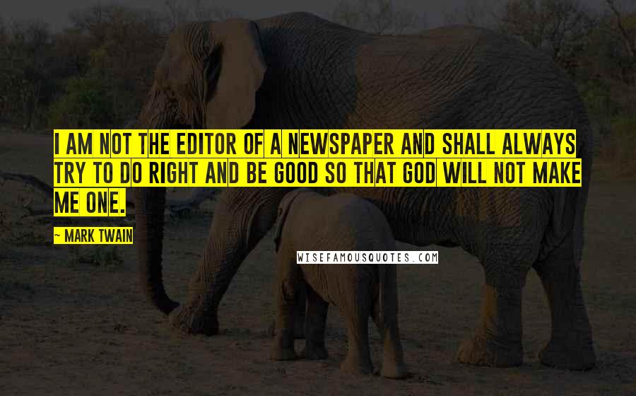 Mark Twain Quotes: I am not the editor of a newspaper and shall always try to do right and be good so that God will not make me one.
