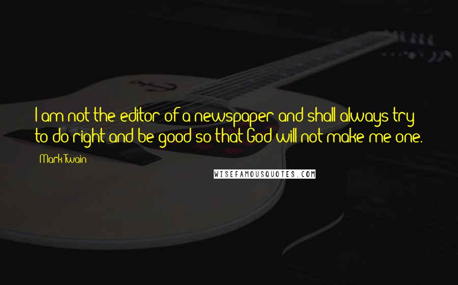 Mark Twain Quotes: I am not the editor of a newspaper and shall always try to do right and be good so that God will not make me one.