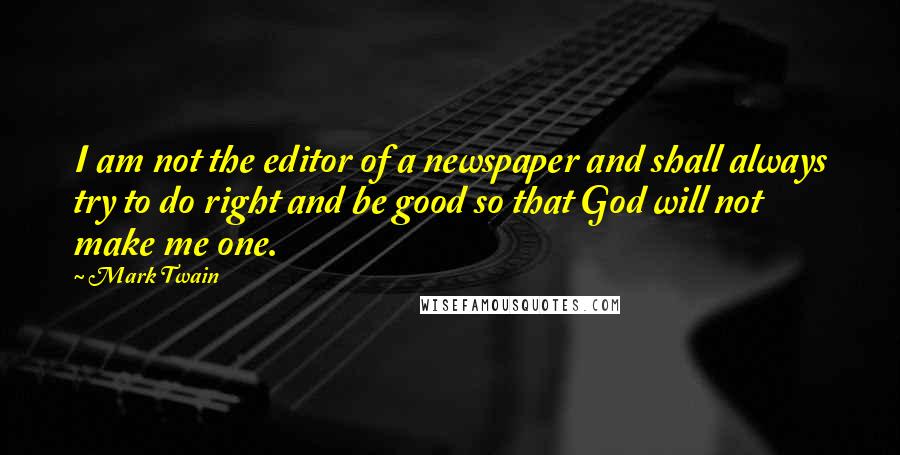 Mark Twain Quotes: I am not the editor of a newspaper and shall always try to do right and be good so that God will not make me one.