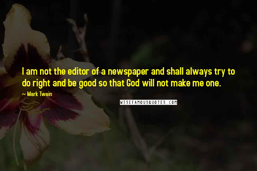 Mark Twain Quotes: I am not the editor of a newspaper and shall always try to do right and be good so that God will not make me one.