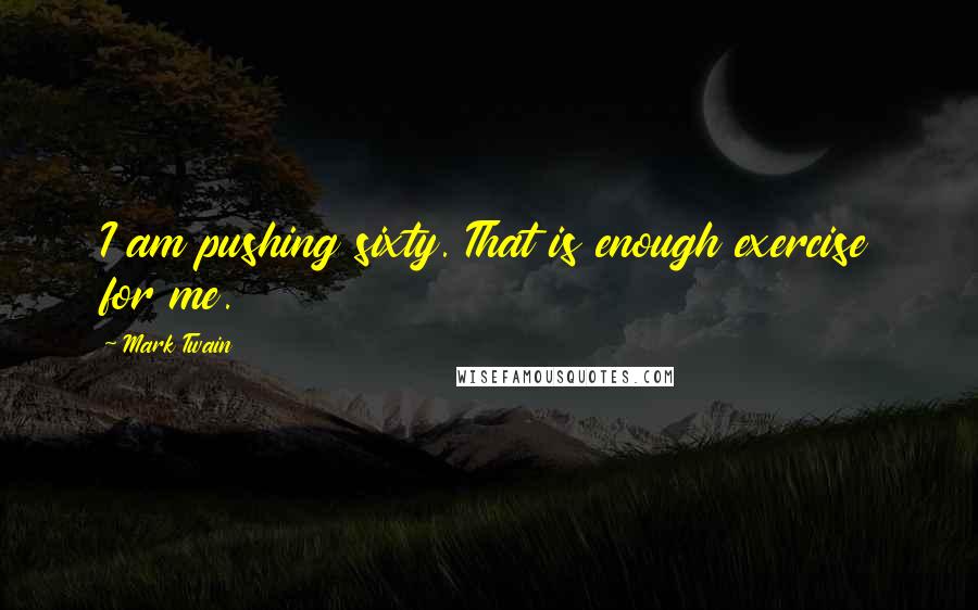 Mark Twain Quotes: I am pushing sixty. That is enough exercise for me.