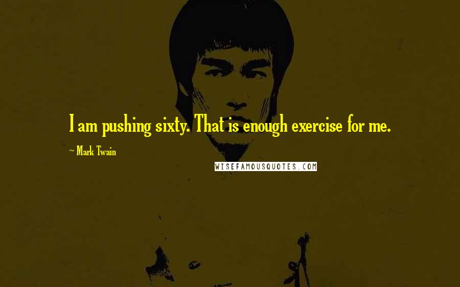 Mark Twain Quotes: I am pushing sixty. That is enough exercise for me.