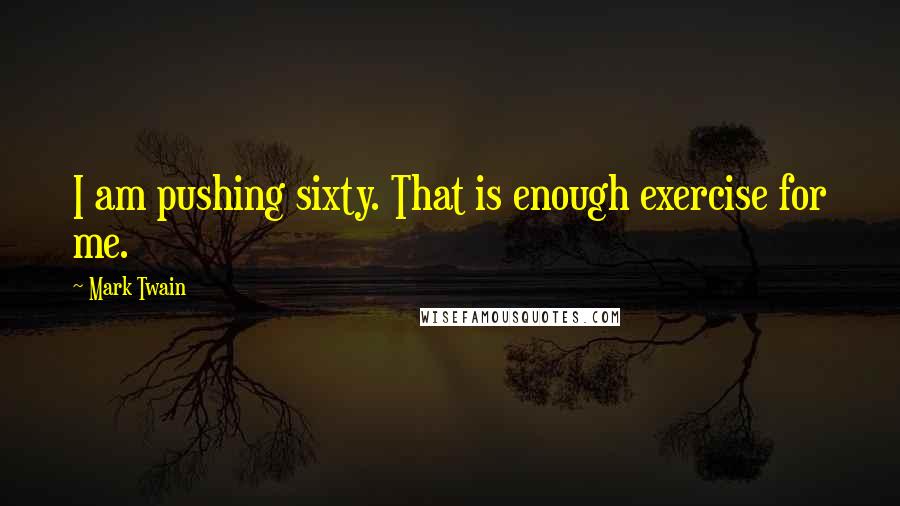 Mark Twain Quotes: I am pushing sixty. That is enough exercise for me.
