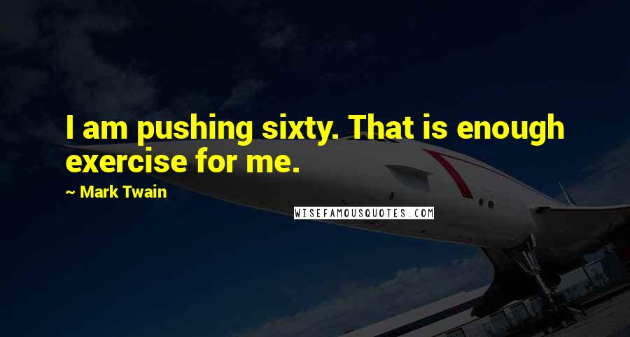 Mark Twain Quotes: I am pushing sixty. That is enough exercise for me.