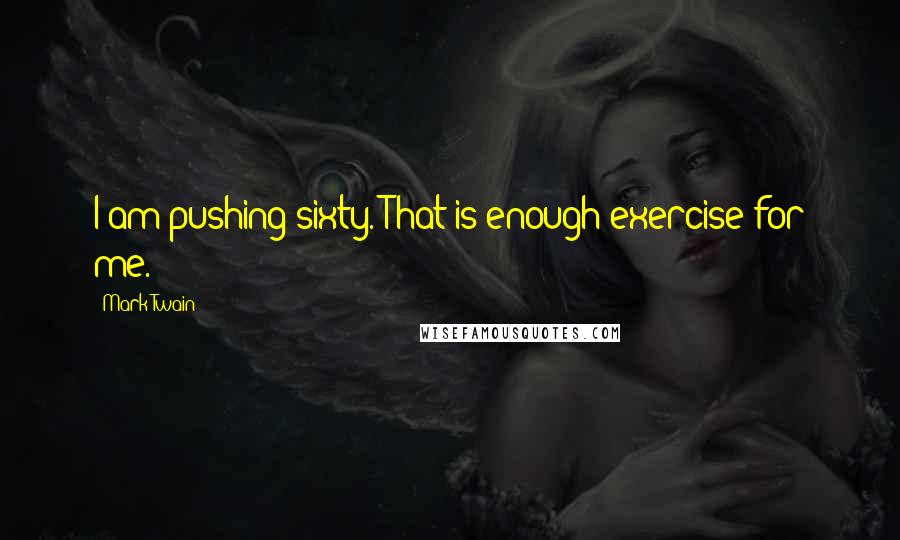 Mark Twain Quotes: I am pushing sixty. That is enough exercise for me.