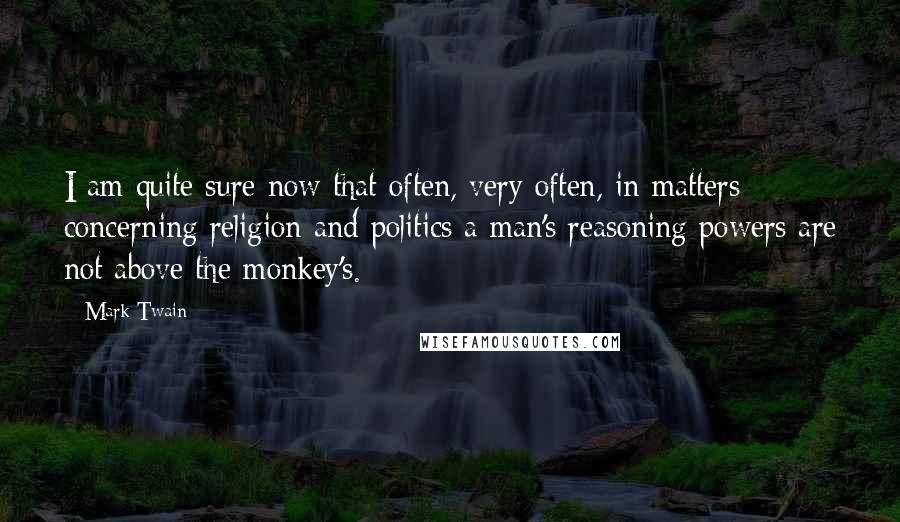 Mark Twain Quotes: I am quite sure now that often, very often, in matters concerning religion and politics a man's reasoning powers are not above the monkey's.